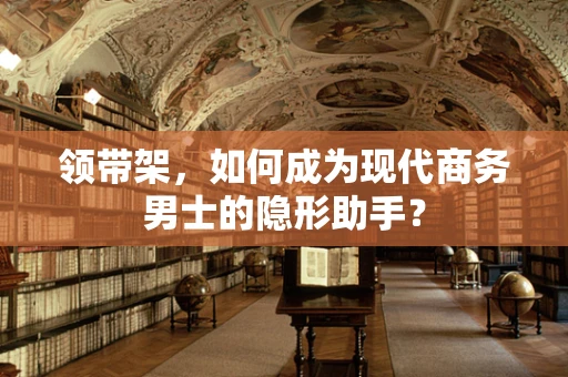 领带架，如何成为现代商务男士的隐形助手？
