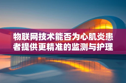 物联网技术能否为心肌炎患者提供更精准的监测与护理？