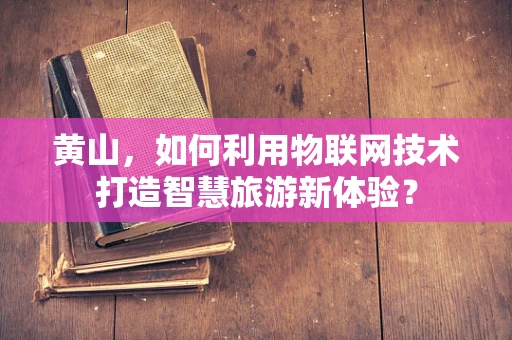 黄山，如何利用物联网技术打造智慧旅游新体验？