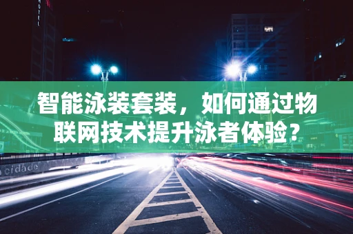 智能泳装套装，如何通过物联网技术提升泳者体验？
