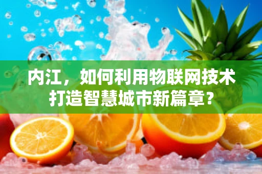 内江，如何利用物联网技术打造智慧城市新篇章？