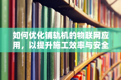 如何优化铺轨机的物联网应用，以提升施工效率与安全性？