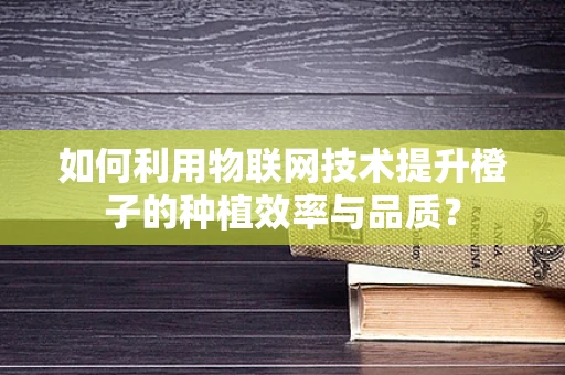 如何利用物联网技术提升橙子的种植效率与品质？