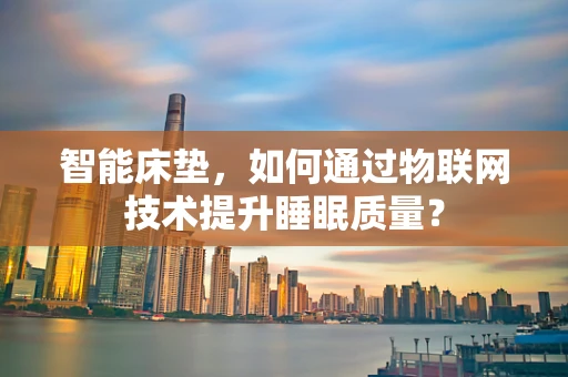 智能床垫，如何通过物联网技术提升睡眠质量？
