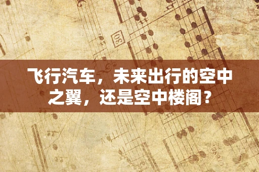 飞行汽车，未来出行的空中之翼，还是空中楼阁？