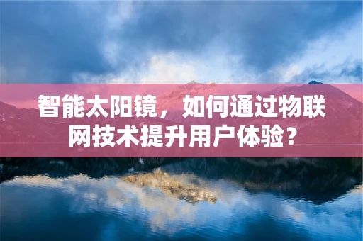 智能太阳镜，如何通过物联网技术提升用户体验？
