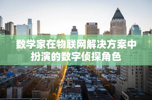 数学家在物联网解决方案中扮演的数字侦探角色