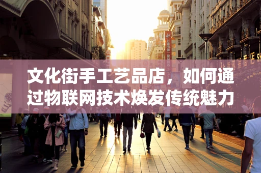 文化街手工艺品店，如何通过物联网技术焕发传统魅力？