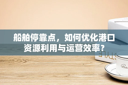 船舶停靠点，如何优化港口资源利用与运营效率？