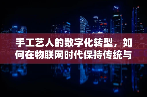 手工艺人的数字化转型，如何在物联网时代保持传统与创新并进？