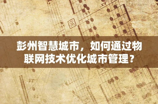 彭州智慧城市，如何通过物联网技术优化城市管理？