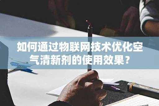 如何通过物联网技术优化空气清新剂的使用效果？
