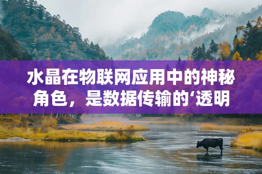 水晶在物联网应用中的神秘角色，是数据传输的‘透明桥梁’吗？