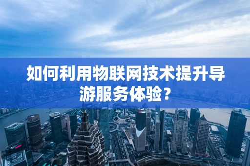 如何利用物联网技术提升导游服务体验？