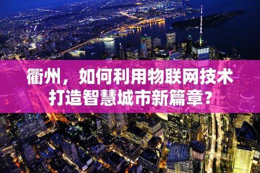 衢州，如何利用物联网技术打造智慧城市新篇章？