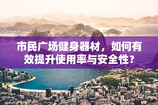 市民广场健身器材，如何有效提升使用率与安全性？
