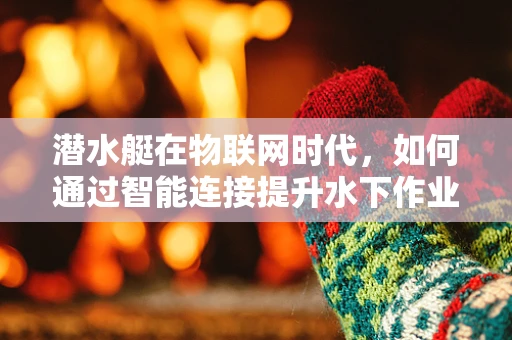 潜水艇在物联网时代，如何通过智能连接提升水下作业效率？