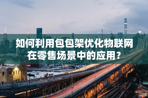 如何利用包包架优化物联网在零售场景中的应用？