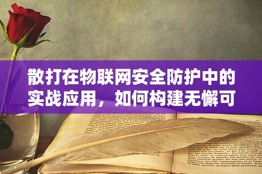 散打在物联网安全防护中的实战应用，如何构建无懈可击的防御体系？