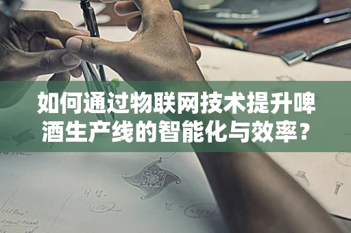 如何通过物联网技术提升啤酒生产线的智能化与效率？