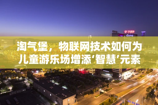 淘气堡，物联网技术如何为儿童游乐场增添‘智慧’元素？