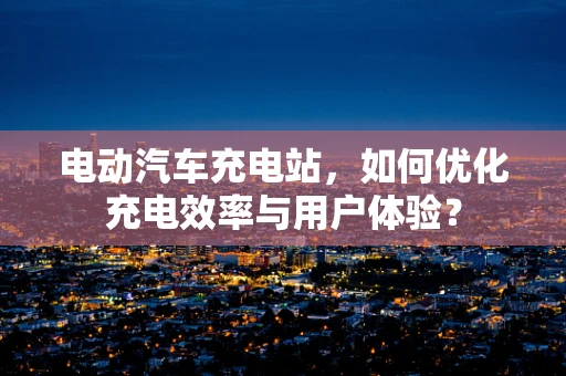 电动汽车充电站，如何优化充电效率与用户体验？