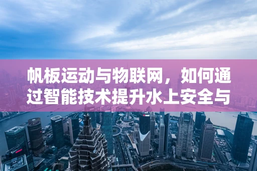 帆板运动与物联网，如何通过智能技术提升水上安全与体验？