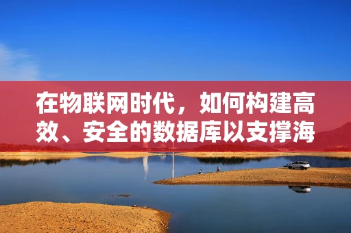 在物联网时代，如何构建高效、安全的数据库以支撑海量数据？