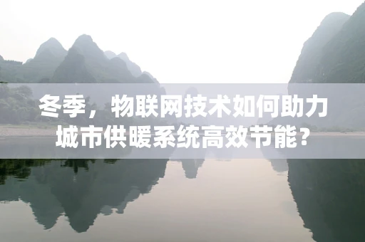 冬季，物联网技术如何助力城市供暖系统高效节能？