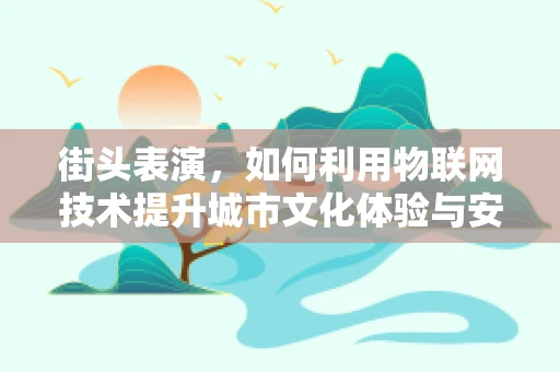 街头表演，如何利用物联网技术提升城市文化体验与安全管理？