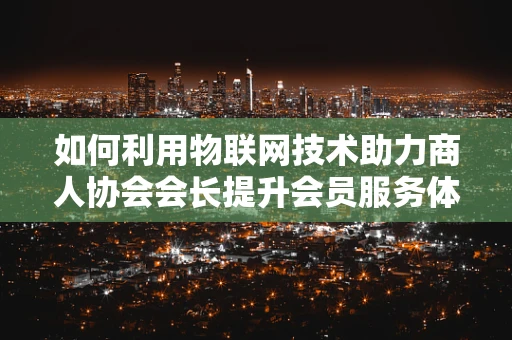 如何利用物联网技术助力商人协会会长提升会员服务体验？