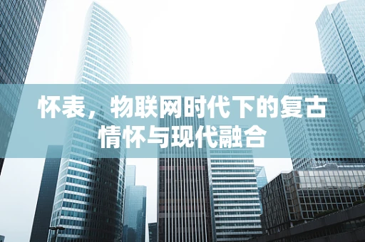 怀表，物联网时代下的复古情怀与现代融合