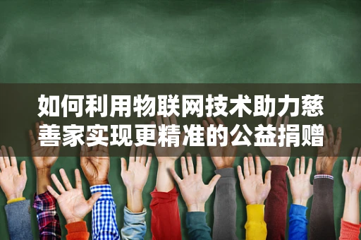如何利用物联网技术助力慈善家实现更精准的公益捐赠？