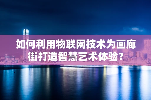 如何利用物联网技术为画廊街打造智慧艺术体验？