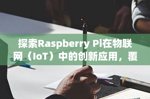 探索Raspberry Pi在物联网（IoT）中的创新应用，覆盆子如何成为智能边缘的超级英雄？