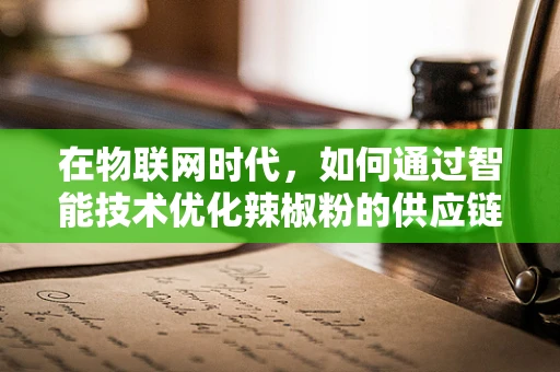 在物联网时代，如何通过智能技术优化辣椒粉的供应链管理？