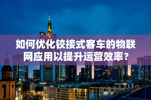 如何优化铰接式客车的物联网应用以提升运营效率？