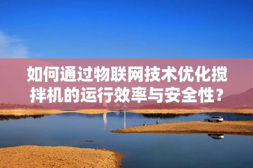 如何通过物联网技术优化搅拌机的运行效率与安全性？