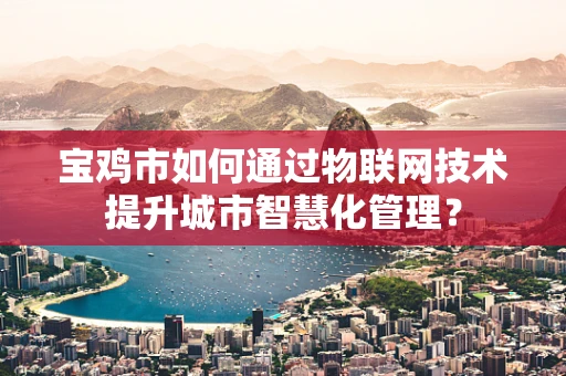 宝鸡市如何通过物联网技术提升城市智慧化管理？