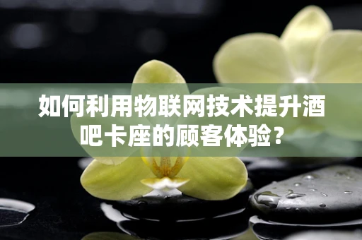 如何利用物联网技术提升酒吧卡座的顾客体验？