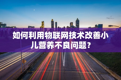 如何利用物联网技术改善小儿营养不良问题？