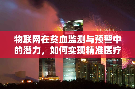 物联网在贫血监测与预警中的潜力，如何实现精准医疗的‘智慧’之眼？
