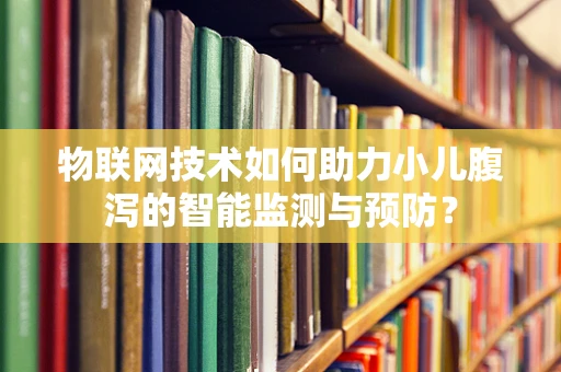 物联网技术如何助力小儿腹泻的智能监测与预防？
