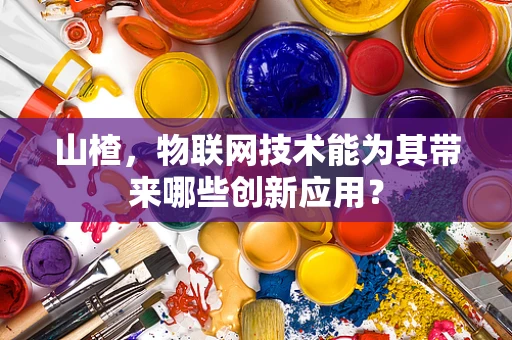 山楂，物联网技术能为其带来哪些创新应用？