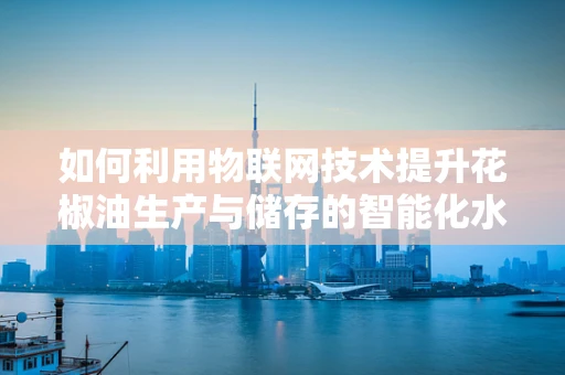 如何利用物联网技术提升花椒油生产与储存的智能化水平？