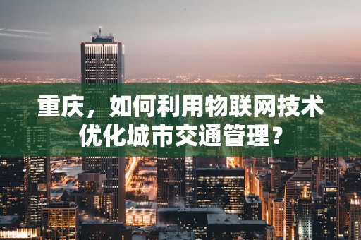 重庆，如何利用物联网技术优化城市交通管理？