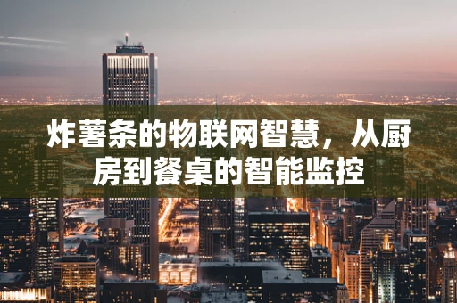 炸薯条的物联网智慧，从厨房到餐桌的智能监控