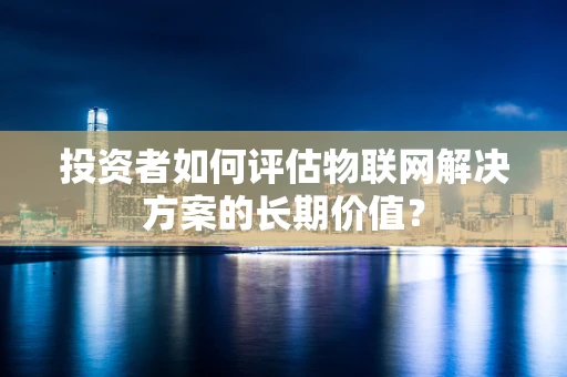 投资者如何评估物联网解决方案的长期价值？