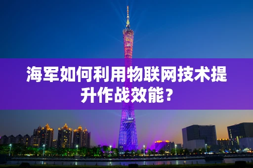 海军如何利用物联网技术提升作战效能？