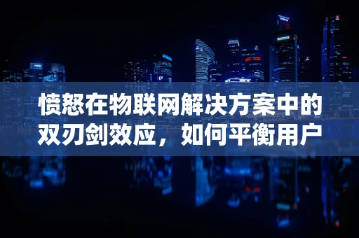 愤怒在物联网解决方案中的双刃剑效应，如何平衡用户体验与系统安全？